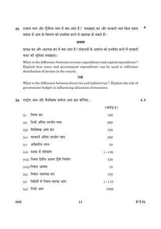 1158/3 P.T.O.
28. ÚUæÁSß ÃØØ ¥æñÚU Âê¡Áè»Ì ÃØØ ×ð´ €Øæ ¥´ÌÚU ãñ? Sæ×Ûææ§° ·¤ÚU ¥æñÚU âÚU·¤æÚUè ÃØØ ç·¤â Âý·¤æÚU
â×æÁ ×ð´ ¥æØ ·ð¤ çßÌÚU‡æ ·¤æð ÂýÖæçßÌ ·¤ÚUÙð ×ð´ âãæØ·¤ ãæð â·¤Ìð ãñ´Ð
¥Íßæ
ÂýˆØÿæ ·¤ÚU ¥æñÚU ¥ÂýˆØÿæ ·¤ÚU ×ð´ €Øæ ¥´ÌÚU ãñ? â´âæÏÙæð´ ·ð¤ ¥æß´ÅUÙ ·¤æð ÂýÖæçßÌ ·¤ÚUÙð ×ð´ âÚU·¤æÚUè
ÕÁÅU ·¤è Öêç×·¤æ â×Ûææ§°Ð
What is the difference between revenue expenditure and capital expenditure ?
Explain how taxes and government expenditure can be used to influence
distribution of income in the society.
OR
What is the difference between direct tax and indirect tax ? Explain the role of
government budget in influencing allocation of resources.
29. ÚUæcÅþUèØ ¥æØ ¥æñÚU ßñØç€ˆæ·¤ ÂýØæð’Ø ¥æØ ™ææÌ ·¤èçÁ° Ñ
(·¤ÚUæðÇ¸ `)
(i) çÙ»× ·¤ÚU 100
(ii) çÙÁè ¥´çÌ× ©ÂÖæð» ÃØØ 900
(iii) ßñØç€ˆæ·¤ ¥æØ ·¤ÚU 120
(iv) âÚU·¤æÚUè ¥´çÌ× ©ÂÖæð» ÃØØ 200
(v) ¥çßÌçÚUÌ ÜæÖ 50
(vi) SÅUæ·¤ ×ð´ ÂçÚUßÌüÙ (2) 20
(vii) çÙßÜ ÎðàæèØ ¥¿Ü Âê¡Áè çÙ×æü‡æ 120
(viii) çÙßÜ ¥æØæÌ 10
(ix) çÙßÜ ¥ÂýˆØÿæ ·¤ÚU 150
(x) çßÎðàææð´ âð çÙßÜ ·¤æÚU·¤ ¥æØ (2) 10
(xi) çÙÁè ¥æØ 1000
4, 2
6
 