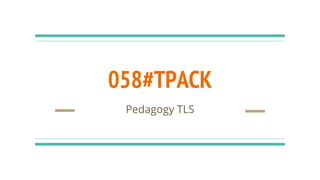 058#TPACK
Pedagogy TLS
 