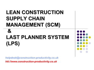helpdesk@construction-productivity.co.uk
htt://www.construction-productivity.co.uk
LEAN CONSTRUCTIONLEAN CONSTRUCTION
SUPPLY CHAINSUPPLY CHAIN
MANAGEMENT (SCM)MANAGEMENT (SCM)
&&
LAST PLANNER SYSTEMLAST PLANNER SYSTEM
(LPS)(LPS)
 