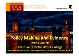 Finding sustainable answers to
hunger and malnutrition in Africa
Policy Making and EvidencePolicy Making and Evidence
David HowlettDavid Howlett
Executive Director, Africa CollegeExecutive Director, Africa College
A transformationA transformation project working on food security and human healthproject working on food security and human health
 