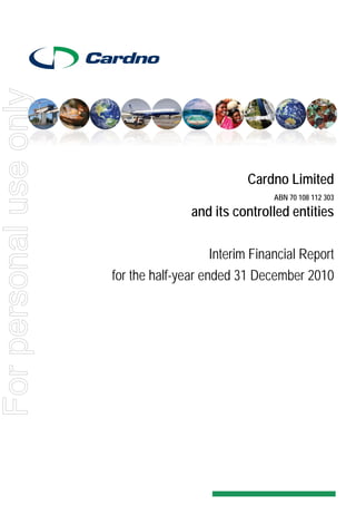 Cardno Limited
ABN 70 108 112 303
and its controlled entities
Interim Financial Report
for the half-year ended 31 December 2010
Forpersonaluseonly
 