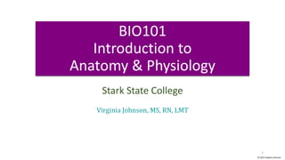 BIO101
Introduction to
Anatomy & Physiology
Stark State College
Virginia Johnson, MS, RN, LMT
© 2015 Virginia Johnson
1
 
