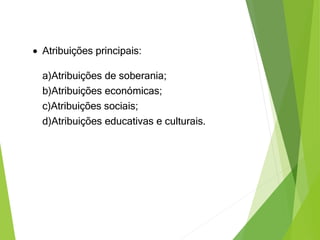  Atribuições principais:
a)Atribuições de soberania;
b)Atribuições económicas;
c)Atribuições sociais;
d)Atribuições educativas e culturais.
 
