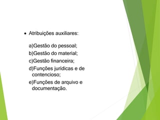  Atribuições auxiliares:
a)Gestão do pessoal;
b)Gestão do material;
c)Gestão financeira;
d)Funções jurídicas e de
contencioso;
e)Funções de arquivo e
documentação.
 
