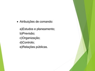  Atribuições de comando:
a)Estudos e planeamento;
b)Previsão;
c)Organização;
d)Controlo;
e)Relações públicas.
 
