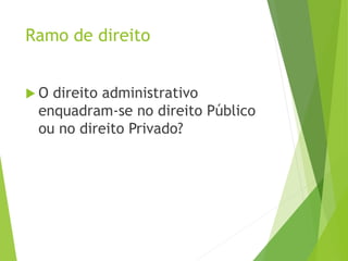Ramo de direito
 O direito administrativo
enquadram-se no direito Público
ou no direito Privado?
 