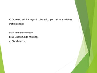 O Governo em Portugal é constituído por várias entidades
institucionais:
a) O Primeiro Ministro
b) O Conselho de Ministros
c) Os Ministros
 