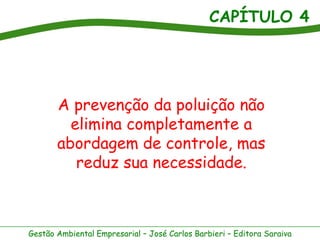 CAPÍTULO 4
Gestão Ambiental Empresarial – José Carlos Barbieri – Editora Saraiva
A prevenção da poluição não
elimina completamente a
abordagem de controle, mas
reduz sua necessidade.
 