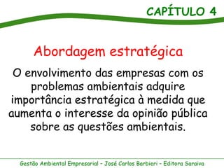 CAPÍTULO 4
Gestão Ambiental Empresarial – José Carlos Barbieri – Editora Saraiva
Abordagem estratégica
O envolvimento das empresas com os
problemas ambientais adquire
importância estratégica à medida que
aumenta o interesse da opinião pública
sobre as questões ambientais.
 