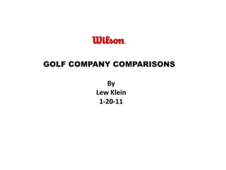GOLF COMPANY COMPARISONS
By
Lew Klein
1-20-11
 