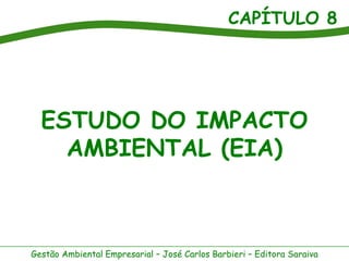 CAPÍTULO 8




  ESTUDO DO IMPACTO
    AMBIENTAL (EIA)



Gestão Ambiental Empresarial – José Carlos Barbieri – Editora Saraiva
 