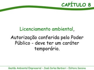 CAPÍTULO 8




          Licenciamento ambiental,
 Autorização conferida pelo Poder
  Público - deve ter um caráter
            temporário.



Gestão Ambiental Empresarial – José Carlos Barbieri – Editora Saraiva
 
