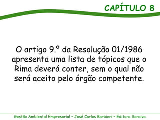 CAPÍTULO 8




 O artigo 9.º da Resolução 01/1986
apresenta uma lista de tópicos que o
 Rima deverá conter, sem o qual não
 será aceito pelo órgão competente.



Gestão Ambiental Empresarial – José Carlos Barbieri – Editora Saraiva
 
