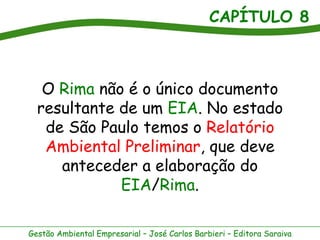 CAPÍTULO 8



   O Rima não é o único documento
  resultante de um EIA. No estado
   de São Paulo temos o Relatório
   Ambiental Preliminar, que deve
     anteceder a elaboração do
             EIA/Rima.

Gestão Ambiental Empresarial – José Carlos Barbieri – Editora Saraiva
 