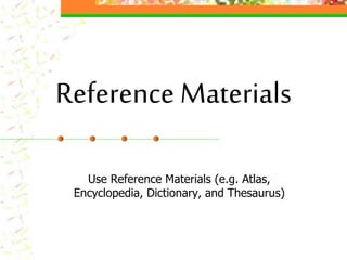 Reference Materials
Use Reference Materials (e.g. Atlas,
Encyclopedia, Dictionary, and Thesaurus)
 
