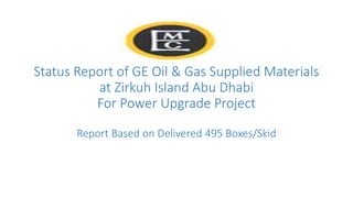 Status Report of GE Oil & Gas Supplied Materials
at Zirkuh Island Abu Dhabi
For Power Upgrade Project
Report Based on Delivered 495 Boxes/Skid
 
