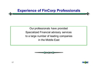 17
Experience of FinCorp Professionals
Our professionals have provided
Specialized Financial advisory services
to a large number of leading companies
in the Middle East
 