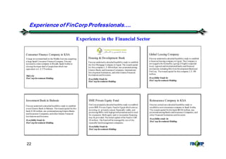 22
Experience in the Financial Sector
Consumer Finance Company in KSA
A large investment bankin the Middle East was acquiring
a large Saudi Consumer FinanceCompany. Fincorp
assistedits sistercompany in Riyadh, Saudi Arabia in
closingthemajor deal of acquisitionwhich was
equivalent toL.E.375million.
M&A by
FinCorp Investment Holding
Housing & Development Bank
Fincorp undertooka detailedfeasibilitystudy to establish
the first Mortgage Companyin Egypt. The issuedcapital
for this companyL.E.500million,was promotedamong
Islamic Banks andInsuranceCompanies, International
Development Institutions, andotherIslamicFinancial
Institutions andInvestors.
FeasibilityStudyby
FinCorp Investment Holding
Global Leasing Company
Fincorp undertooka detailedfeasibilitystudy to establish
a financial leasingcompanyin Egypt. The Companyis
envisagedtobe formedby a group of highlyrespected
local, regional andinternational banks andfinancial
institutions includingMisrIranDevelopment Bankand
FinCorp. Theissuedcapital for this company L.E.100
million.
FeasibilityStudyby
FinCorp Investment Holding
Experience of FinCorp Professionals&.
Reinsurance Company in KSA
Fincorp carriedout a detailedfeasibilitystudy to
establisha newreinsurancecompanyin Saudi Arabia.
The issuedcapital for this bankSR100 million,was
promotedamongBanks andInsurance Companies, and
other Financial Institutions andInvestors.
Feasibilitystudy by
FinCorp Investment Holding
SME Private Equity Fund
FinCorp prepareda detailedfeasibilitystudy toestablish
a newSME Private Equity Fundin Egypt which aims at
investing in privatelyowned, financially viable, and
promisingSMEs with highgrowthpotential andin need
for expansion. Bothequity and/or mezzanine financing
may be provided. Theinitial capital ofthe Fundis USD
30 million. The Fundwill be managedby one of the
reputable fundmanagement companies.
FeasibilityStudyby
FinCorp Investment Holding
Investment Bank in Bahrain
Fincorp undertooka detailedfeasibilitystudy to establish
a newIslamic Bank in Bahrain. Theissuedcapital for this
bank $100 million, was promotedamongIslamicBanks
andInsurance Companies,andother Islamic Financial
Institutions andInvestors.
FeasibilityStudyby
FinCorp Investment Holding
 