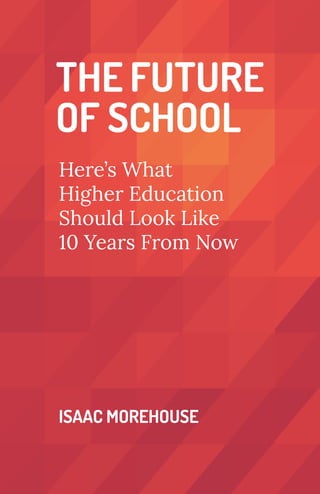 THE FUTURE
OF SCHOOL
ISAAC MOREHOUSE
Here’s What
Higher Education
Should Look Like
10 Years From Now
 