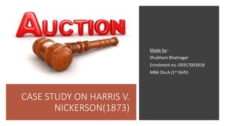 CASE STUDY ON HARRIS V.
NICKERSON(1873)
Made by:-
Shubham Bhatnagar
Enrolment no.-05917003918
MBA Div.A (1st Shift)
 