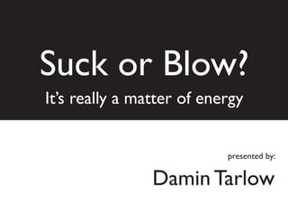 Suck or Blow?
It’s really a matter of energy


                           presented by:


                Damin Tarlow
 