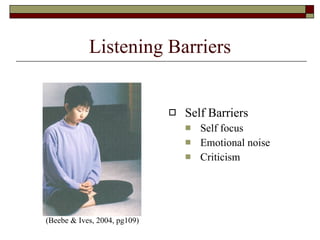 Listening Barriers Self Barriers Self focus Emotional noise Criticism (Beebe & Ives, 2004, pg109) 