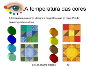 A temperatura das cores
•   A temperatura das cores, designa a capacidade que as cores têm de
    parecer quentes ou frias.




                           prof.dr. Djalma Patricio      10
 