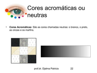 Cores acromáticas ou
                   neutras
•   Cores Acromáticas: São as cores chamadas neutras: o branco, o preto,
    as cinzas e os marfins.




                         prof.dr. Djalma Patricio       22
 