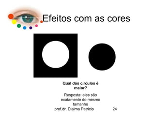 Efeitos com as cores




      Qual dos círculos é
            maior?
        Resposta: eles são
      exatamente do mesmo
              tamanho
  prof.dr. Djalma Patricio   24
 