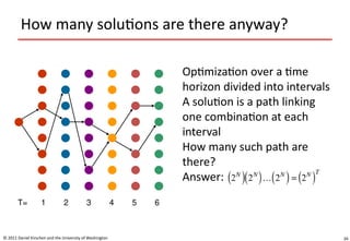 34
How many solutions are there anyway?
© 2011 Daniel Kirschen and the University of Washington
1 2 3 4 5 6
T=
Optimization over a time
horizon divided into intervals
A solution is a path linking
one combination at each
interval
How many such path are
there?
Answer:
 