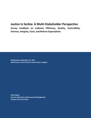 Justice in Serbia: A Multi-Stakeholder Perspective
Survey Feedback on Judiciary Efficiency, Quality, Accessibility,
Fairness, Integrity, Costs, and Reform Expectations
Wednesday, September 14, 2011
Multi Donor Trust Fund for Justice Sector Support
World Bank
Poverty Reduction and Economic Management
Europe and Central Asia
 