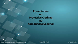 Presentation
on
Protective Clothing
By
Kazi Md Rejaul Karim
Master in management and textile engineering AY - 2015 - 2016Prof. Ada Ferri
 