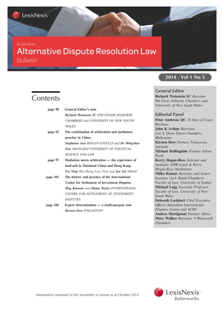 Contents
page 90 General Editor’s note
Richard Weinstein SC 8TH FLOOR SELBORNE
CHAMBERS and UNIVERSITY OF NEW SOUTH
WALES
page 92 The combination of arbitration and mediation
practice in China
Stephanie Sun HOGAN LOVELLS and Dr Mingchao
Fan SHANGHAI UNIVERSITY OF POLITICAL
SCIENCE AND LAW
page 97 Mediation meets arbitration — the experience of
med-arb in Mainland China and Hong Kong
Fei Ning Hui Zhong Law Firm and Joe Liu HKIAC
page 101 The history and practice of the International
Centre for Settlement of Investment Disputes
Meg Kinnear and Monty Taylor INTERNATIONAL
CENTRE FOR SETTLEMENT OF INVESTMENT
DISPUTES
page 106 Expert determination — a multi-purpose tool
Kirsten Dow FINLAYSONS
General Editor
Richard Weinstein SC Barrister
8th Floor Selborne Chambers and
University of New South Wales
Editorial Panel
Peter Ambrose QC 18 Inns of Court,
Brisbane
John K Arthur Barrister,
List S, Owen Dixon Chambers,
Melbourne
Kirsten Dow Partner, Finlaysons,
Adelaide
Michael Hollingdale Partner, Allens,
Perth
Kerry Hogan-Ross Solicitor and
mediator, KHR Legal & Kerry
Hogan-Ross Mediations
Miiko Kumar Barrister and Senior
Lecturer, Jack Shand Chambers,
Faculty of Law, University of Sydney
Michael Legg Associate Professor,
Faculty of Law, University of New
South Wales
Deborah Lockhart Chief Executive
Offıcer, Australian International
Disputes Centre and ACDC
Andrea Martignoni Partner, Allens
Mary Walker Barrister, 9 Wentworth
Chambers
2014 . Vol 1 No 5
Information contained in this newsletter is current as at October 2014
 