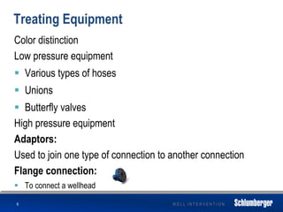 W E L L I N T E R V E N T I O N
Treating Equipment
Color distinction
Low pressure equipment
 Various types of hoses
 Unions
 Butterfly valves
High pressure equipment
Adaptors:
Used to join one type of connection to another connection
Flange connection:
 To connect a wellhead
6
 