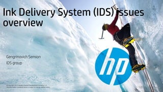 © Copyright 2012 Hewlett-Packard Development Company, L.P.
The information contained herein is subject to change without notice.
Ink Delivery System (IDS) issues
overview
Gengrinovich Semion
IDS group
 