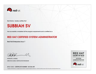 Red Hat,Inc. hereby certiﬁes that
SUBBIAH SV
has successfully completed all the program requirements and is certiﬁed as a
RED HAT CERTIFIED SYSTEM ADMINISTRATOR
Red Hat Enterprise Linux 7
RANDOLPH. R. RUSSELL
DIRECTOR, GLOBAL CERTIFICATION PROGRAMS
2016-12-02 - CERTIFICATE NUMBER: 160-256-459
Copyright (c) 2010 Red Hat, Inc. All rights reserved. Red Hat is a registered trademark of Red Hat, Inc. Verify this certiﬁcate number at http://www.redhat.com/training/certiﬁcation/verify
 