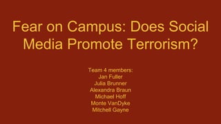 Fear on Campus: Does Social
Media Promote Terrorism?
Team 4 members:
Jan Fuller
Julia Brunner
Alexandra Braun
Michael Hoff
Monte VanDyke
Mitchell Gayne
 