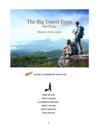 KANOE, A SUBSIDIARY OF KAYAK
MIKE HEATH
TRACY BAKER
KATHERINE POPEJOY
JODY TAYLOR
ERVIN XHENETI
TED LOZANO
The Big Travel Expo
San Diego
March 16-20, 2016
1
 