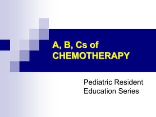 A, B, Cs of
CHEMOTHERAPY
Pediatric Resident
Education Series
 