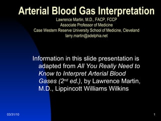 Arterial Blood Gas Interpretation Lawrence Martin, M.D., FACP, FCCP Associate Professor of Medicine Case Western Reserve University School of Medicine, Cleveland [email_address] ,[object Object]