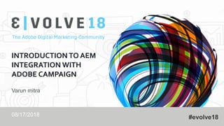#evolve18
INTRODUCTION TO AEM
INTEGRATION WITH
ADOBE CAMPAIGN
Varun mitra
08/17/2018
 