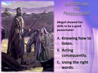 Abigail showed her
skills to be a good
peacemaker:
A. Knowing how to
listen.
B. Acting
consequently.
C. Using the right
words.
 