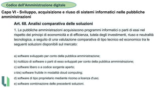 Art. 68. Analisi comparativa delle soluzioni
1. Le pubbliche amministrazioni acquisiscono programmi informatici o parti di...
