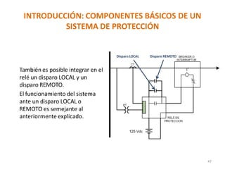 INTRODUCCIÓN: COMPONENTES BÁSICOS DE UN
SISTEMA DE PROTECCIÓN
47
También es posible integrar en el
relé un disparo LOCAL y un
disparo REMOTO.
El funcionamiento del sistema
ante un disparo LOCAL o
REMOTO es semejante al
anteriormente explicado.
Disparo LOCAL Disparo REMOTO
 
