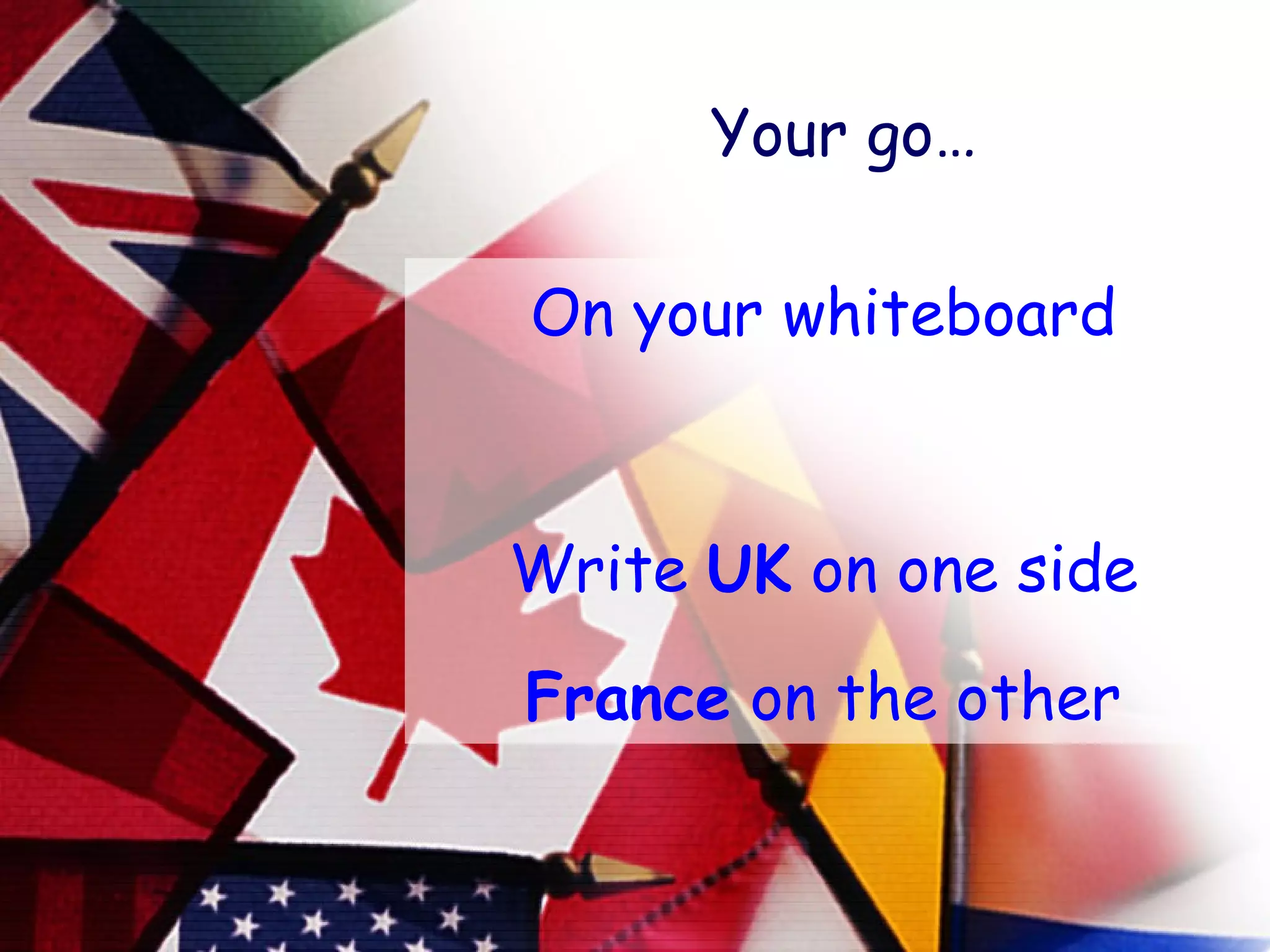 Your go… On your whiteboard Write  UK  on one side France  on the other 