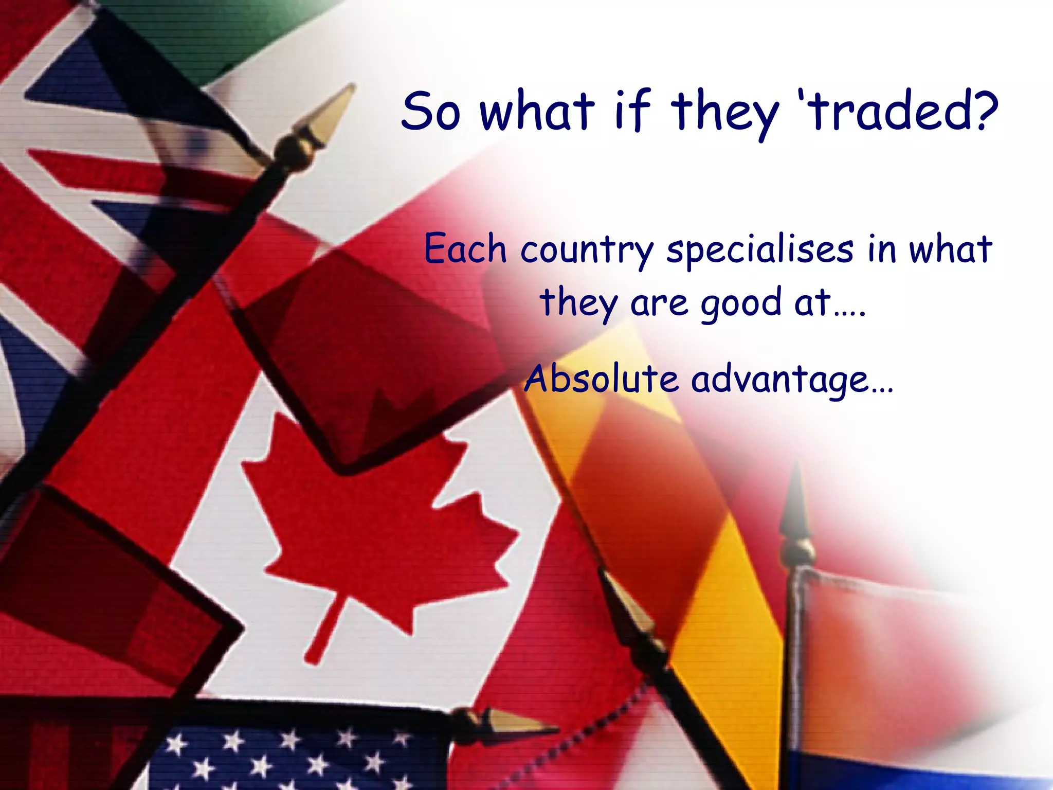 So what if they ‘traded? Each country specialises in what they are good at….  Absolute advantage… 
