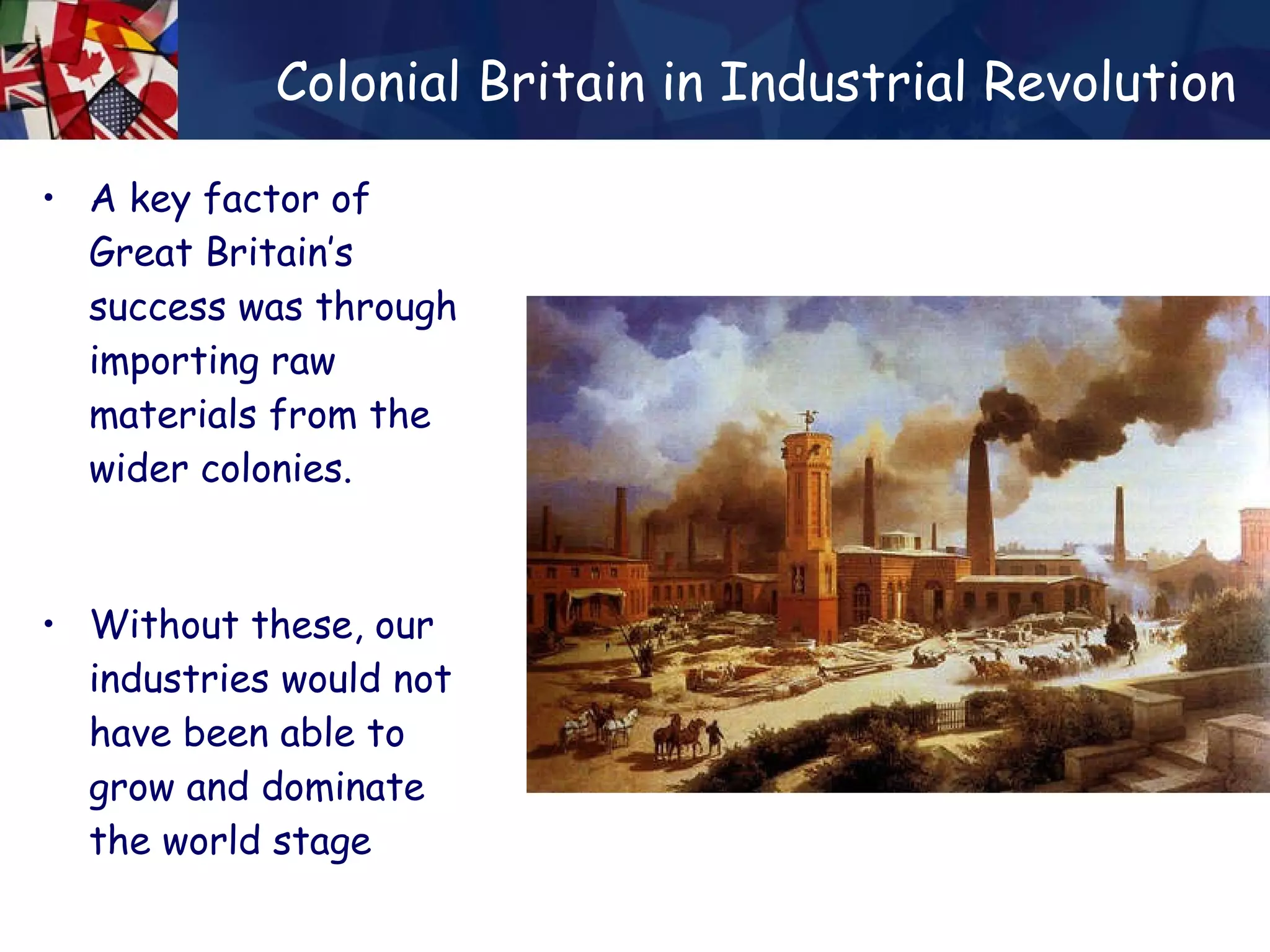 Colonial Britain in Industrial Revolution A key factor of Great Britain’s success was through importing raw materials from the wider colonies. Without these, our industries would not have been able to grow and dominate the world stage 