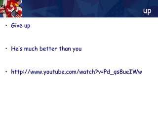 up  Give up He’s much better than you http://www.youtube.com/watch?v=Pd_qs8ueIWw 