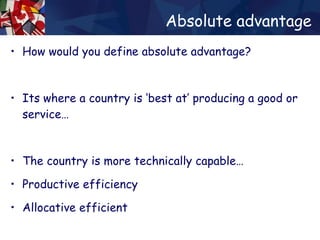 Absolute advantage How would you define absolute advantage? Its where a country is ‘best at’ producing a good or service… The country is more technically capable… Productive efficiency Allocative efficient 