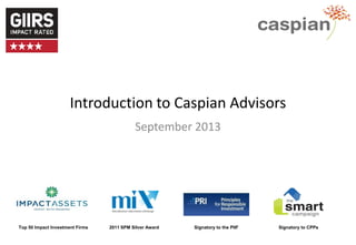 Introduction to Caspian Advisors
September 2013

Top 50 Impact Investment Firms

2011 SPM Silver Award

Signatory to the PIIF

Signatory to CPPs

 